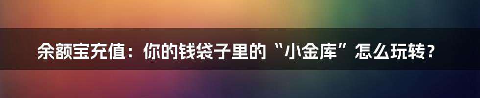余额宝充值：你的钱袋子里的“小金库”怎么玩转？