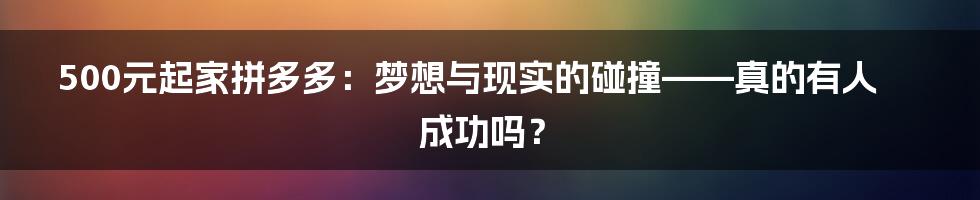 500元起家拼多多:梦想与现实的碰撞——真的有人成功吗?