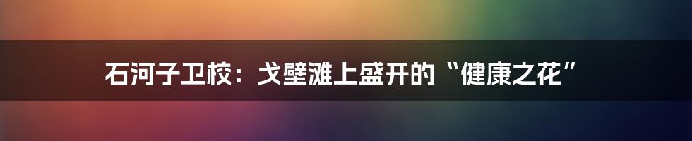 石河子卫校:戈壁滩上盛开的“健康之花”