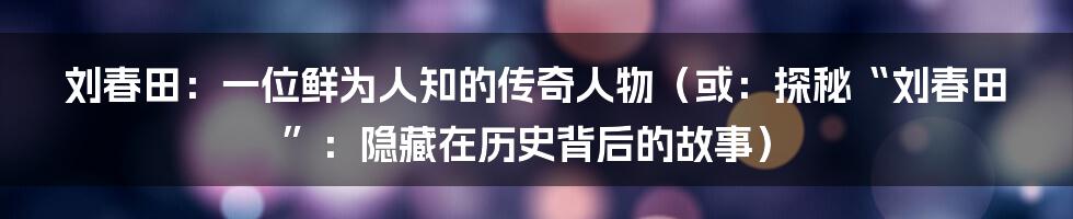 刘春田:一位鲜为人知的传奇人物(或:探秘“刘春田”:隐藏在历史背后的故事)