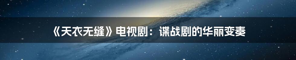 《天衣无缝》电视剧:谍战剧的华丽变奏