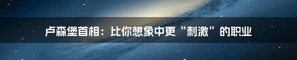 卢森堡首相:比你想象中更“刺激”的职业