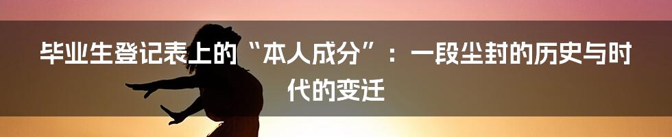 毕业生登记表上的“本人成分”:一段尘封的历史与时代的变迁