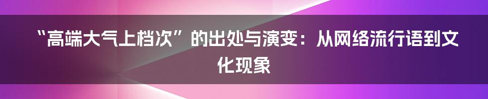 “高端大气上档次”的出处与演变：从网络流行语到文化现象