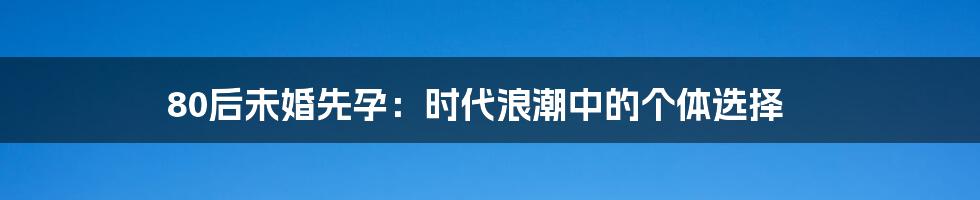 80后未婚先孕：时代浪潮中的个体选择