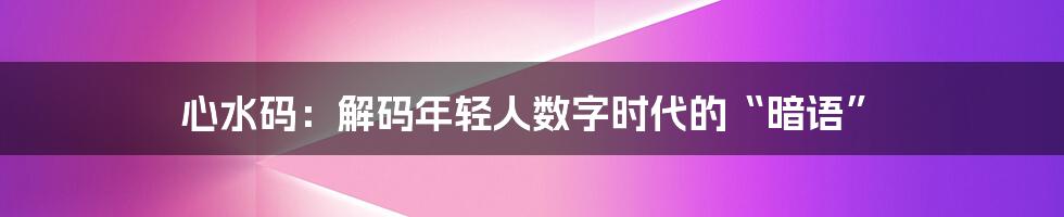 心水码：解码年轻人数字时代的“暗语”