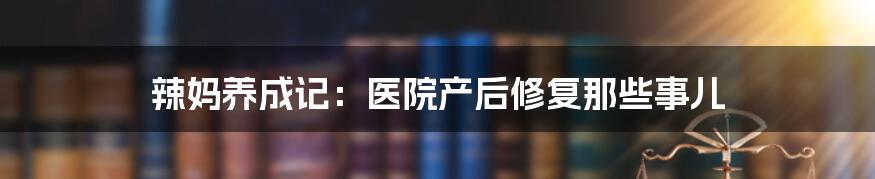 辣妈养成记：医院产后修复那些事儿