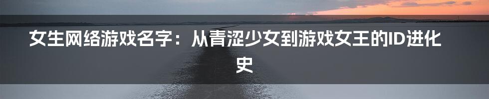 女生网络游戏名字：从青涩少女到游戏女王的ID进化史