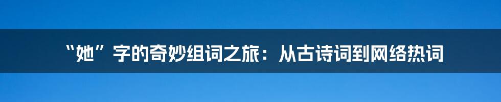“她”字的奇妙组词之旅:从古诗词到网络热词