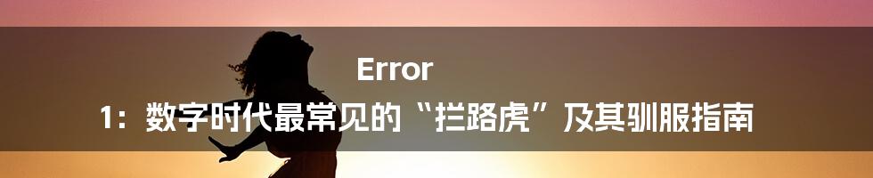 Error 1：数字时代最常见的“拦路虎”及其驯服指南