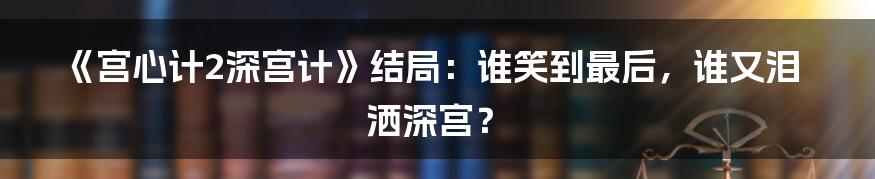 《宫心计2深宫计》结局:谁笑到最后,谁又泪洒深宫?