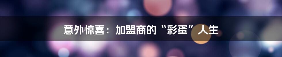 意外惊喜:加盟商的“彩蛋”人生
