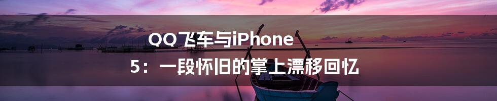 QQ飞车与iPhone 5：一段怀旧的掌上漂移回忆