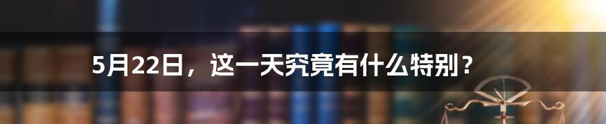 5月22日，这一天究竟有什么特别？
