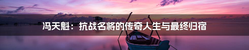 冯天魁：抗战名将的传奇人生与最终归宿