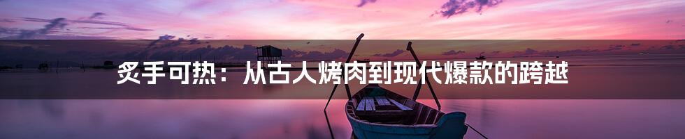 炙手可热：从古人烤肉到现代爆款的跨越