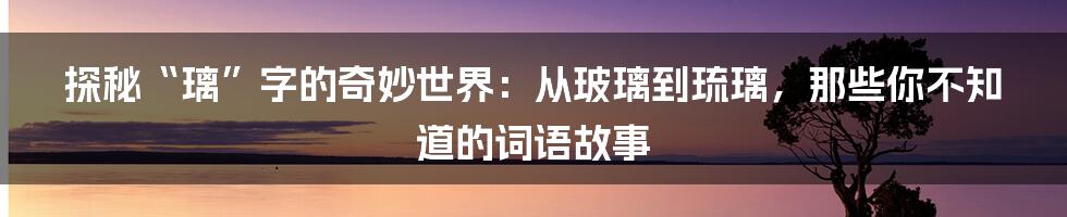 探秘“璃”字的奇妙世界:从玻璃到琉璃,那些你不知道的词语故事