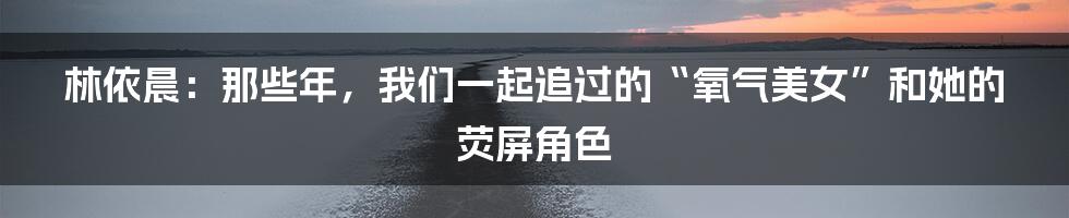 林依晨：那些年，我们一起追过的“氧气美女”和她的荧屏角色