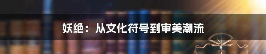 妖绝:从文化符号到审美潮流