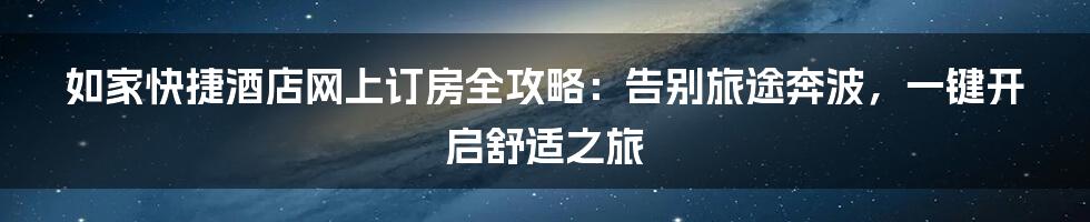 如家快捷酒店网上订房全攻略：告别旅途奔波，一键开启舒适之旅