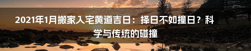 2021年1月搬家入宅黄道吉日：择日不如撞日？科学与传统的碰撞
