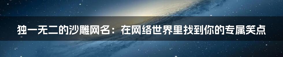 独一无二的沙雕网名：在网络世界里找到你的专属笑点