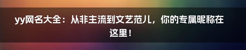yy网名大全：从非主流到文艺范儿，你的专属昵称在这里！
