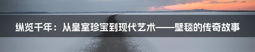 纵览千年:从皇室珍宝到现代艺术——壁毯的传奇故事