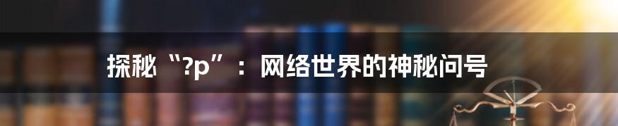 探秘“?p”：网络世界的神秘问号