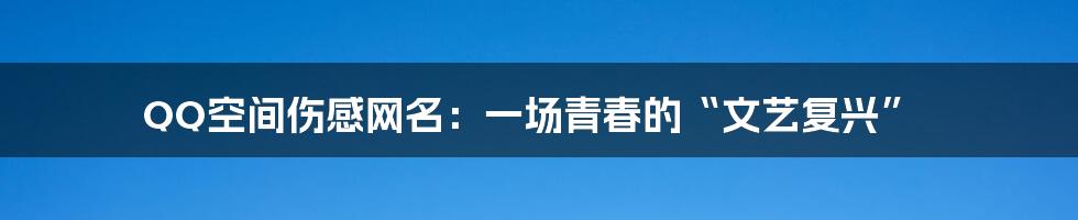 QQ空间伤感网名：一场青春的“文艺复兴”