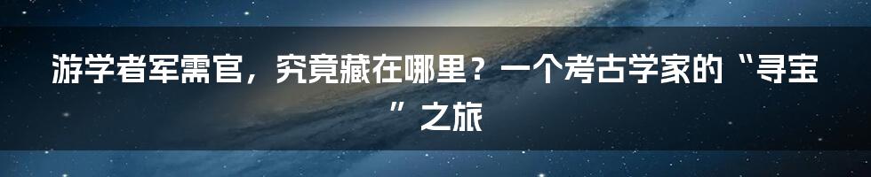 游学者军需官,究竟藏在哪里?一个考古学家的“寻宝”之旅