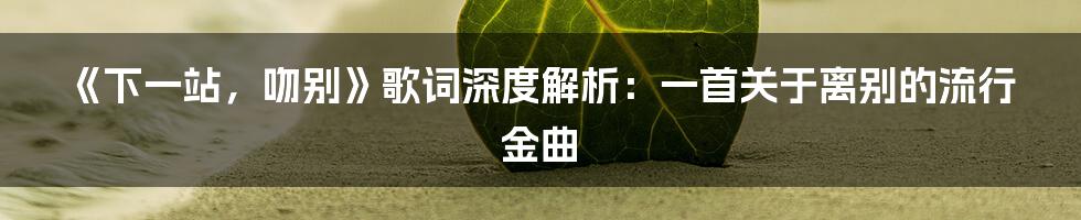 《下一站,吻别》歌词深度解析:一首关于离别的流行金曲