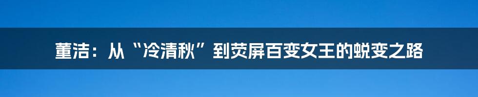 董洁:从“冷清秋”到荧屏百变女王的蜕变之路