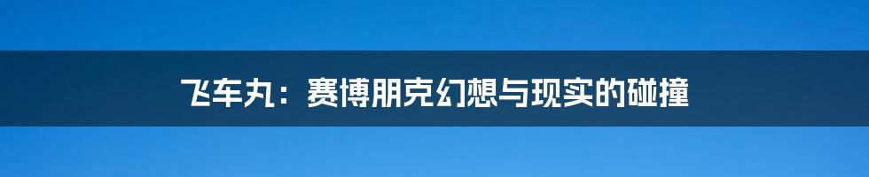 飞车丸:赛博朋克幻想与现实的碰撞