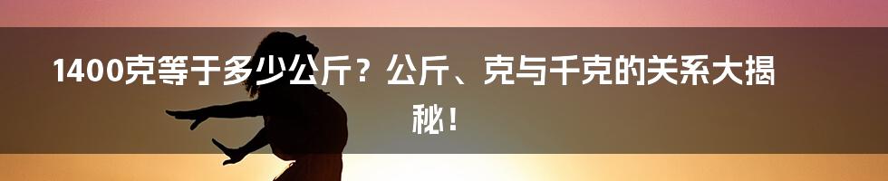 1400克等于多少公斤？公斤、克与千克的关系大揭秘！