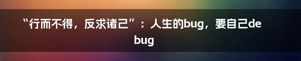 “行而不得,反求诸己”:人生的bug,要自己debug