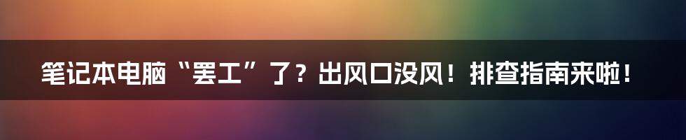 笔记本电脑“罢工”了?出风口没风!排查指南来啦!