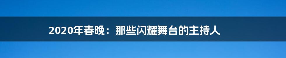 2020年春晚:那些闪耀舞台的主持人