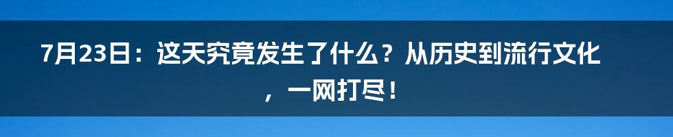 7月23日:这天究竟发生了什么?从历史到流行文化,一网打尽!