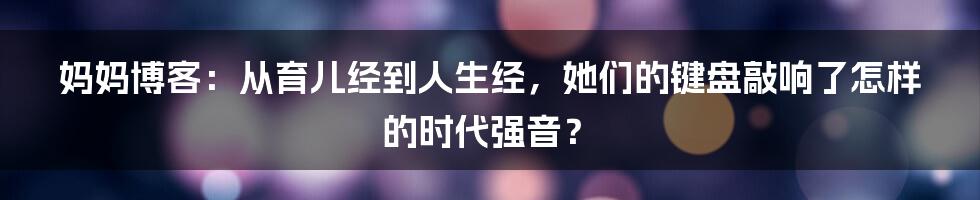 妈妈博客：从育儿经到人生经，她们的键盘敲响了怎样的时代强音？
