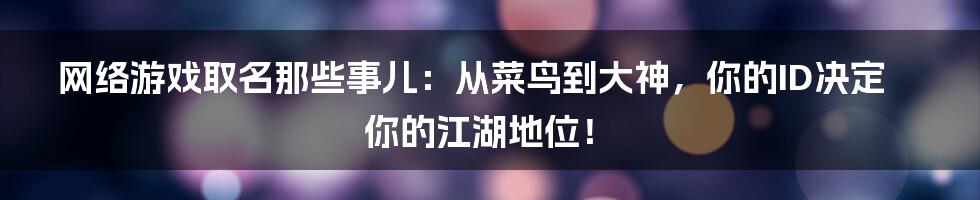 网络游戏取名那些事儿:从菜鸟到大神,你的ID决定你的江湖地位!