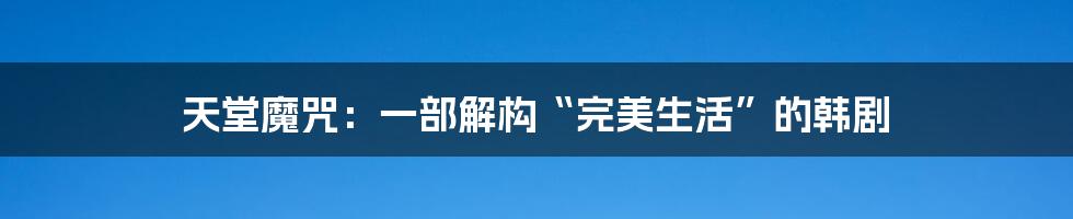 天堂魔咒:一部解构“完美生活”的韩剧