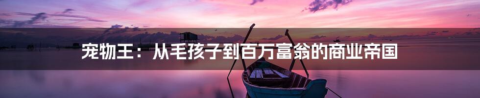 宠物王:从毛孩子到百万富翁的商业帝国