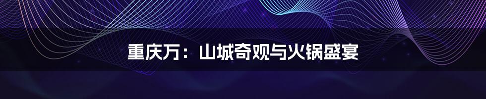 重庆万：山城奇观与火锅盛宴