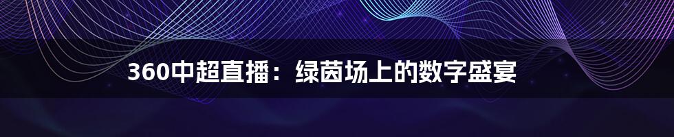 360中超直播：绿茵场上的数字盛宴