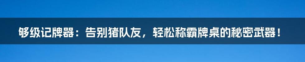 够级记牌器:告别猪队友,轻松称霸牌桌的秘密武器!