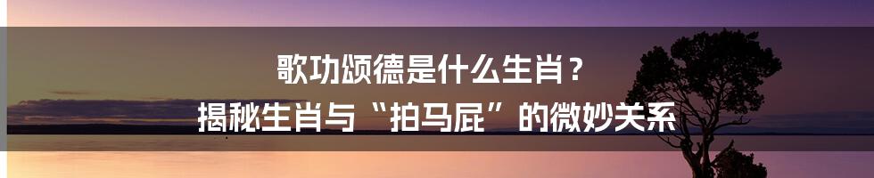 歌功颂德是什么生肖? 揭秘生肖与“拍马屁”的微妙关系