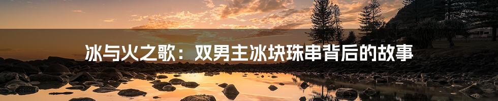 冰与火之歌:双男主冰块珠串背后的故事