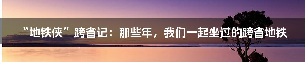 “地铁侠”跨省记：那些年，我们一起坐过的跨省地铁