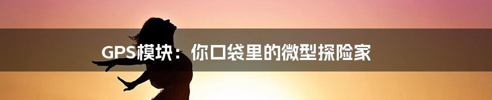 GPS模块：你口袋里的微型探险家